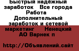 Быстрый надёжный заработок - Все города Работа » Дополнительный заработок и сетевой маркетинг   . Ненецкий АО,Варнек п.